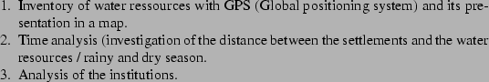 \begin{enumerate*}
\par\item{Inventory of water ressources with GPS (Global pos...
...and dry season.}
\par\item{Analysis of the institutions.}
\par\end{enumerate*}